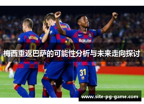 梅西重返巴萨的可能性分析与未来走向探讨 梅西重返巴萨的可能性分析与未来走向探讨