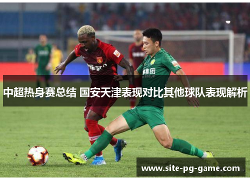 中超热身赛总结 国安天津表现对比其他球队表现解析 中超热身赛总结 国安天津表现对比其他球队表现解析
