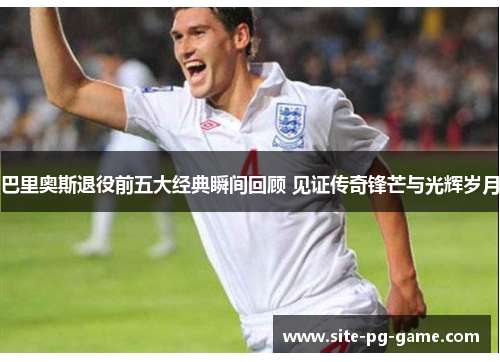 巴里奥斯退役前五大经典瞬间回顾 见证传奇锋芒与光辉岁月