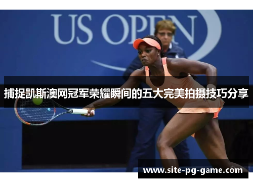 捕捉凯斯澳网冠军荣耀瞬间的五大完美拍摄技巧分享