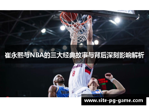 崔永熙与NBA的三大经典故事与背后深刻影响解析
