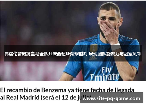 弗洛伦蒂诺携皇马全队共庆西超杯荣耀时刻 展现团队凝聚力与冠军风采