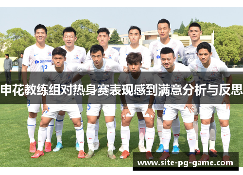 申花教练组对热身赛表现感到满意分析与反思