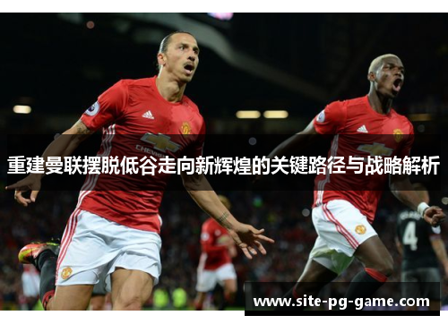 重建曼联摆脱低谷走向新辉煌的关键路径与战略解析 重建曼联摆脱低谷走向新辉煌的关键路径与战略解析
