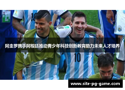 阿圭罗携手阿根廷推动青少年科技创新教育助力未来人才培养