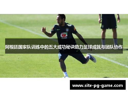 阿根廷国家队训练中的五大成功秘诀助力足球成就与团队协作