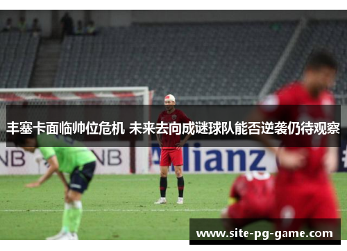 丰塞卡面临帅位危机 未来去向成谜球队能否逆袭仍待观察