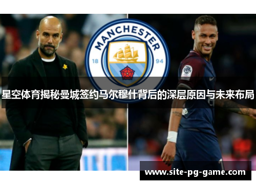 星空体育揭秘曼城签约马尔穆什背后的深层原因与未来布局 星空体育揭秘曼城签约马尔穆什背后的深层原因与未来布局