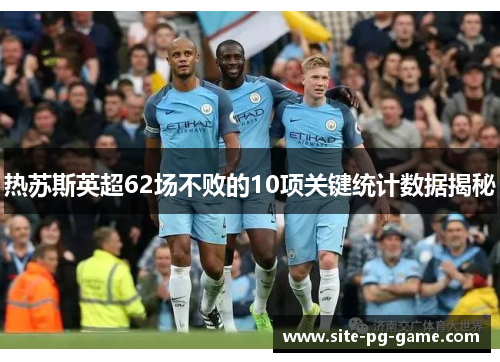 热苏斯英超62场不败的10项关键统计数据揭秘