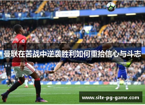 曼联在苦战中逆袭胜利如何重拾信心与斗志 曼联在苦战中逆袭胜利如何重拾信心与斗志