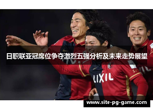 日职联亚冠席位争夺激烈五强分析及未来走势展望