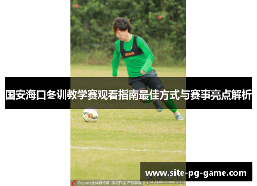 国安海口冬训教学赛观看指南最佳方式与赛事亮点解析