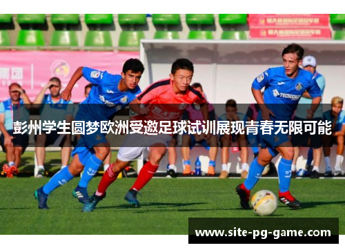 彭州学生圆梦欧洲受邀足球试训展现青春无限可能 彭州学生圆梦欧洲受邀足球试训展现青春无限可能