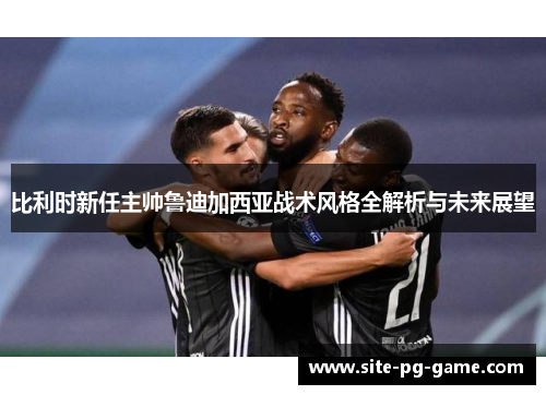 比利时新任主帅鲁迪加西亚战术风格全解析与未来展望