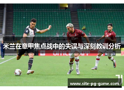 米兰在意甲焦点战中的失误与深刻教训分析
