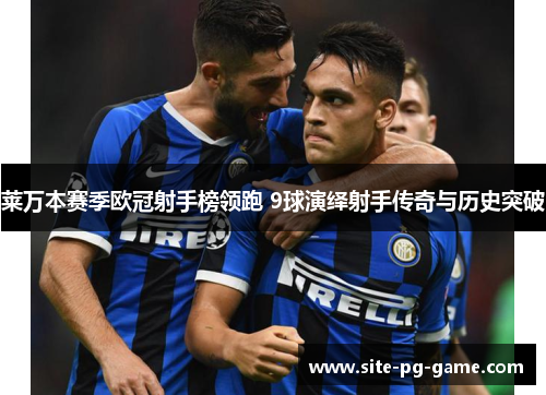 莱万本赛季欧冠射手榜领跑 9球演绎射手传奇与历史突破