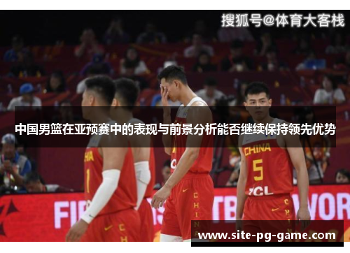 中国男篮在亚预赛中的表现与前景分析能否继续保持领先优势 中国男篮在亚预赛中的表现与前景分析能否继续保持领先优势