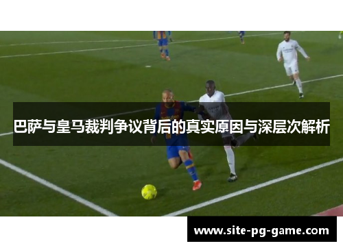 巴萨与皇马裁判争议背后的真实原因与深层次解析