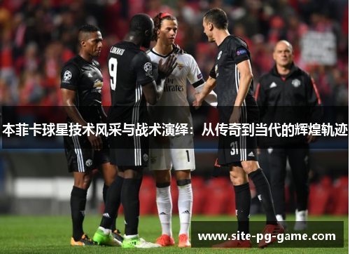 本菲卡球星技术风采与战术演绎：从传奇到当代的辉煌轨迹