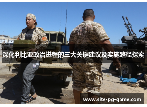 深化利比亚政治进程的三大关键建议及实施路径探索