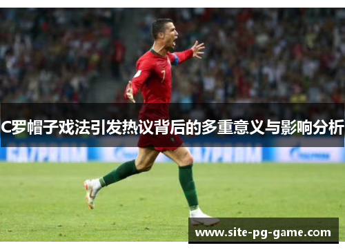 C罗帽子戏法引发热议背后的多重意义与影响分析