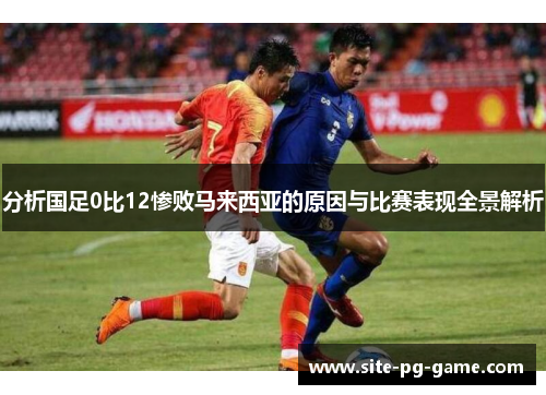分析国足0比12惨败马来西亚的原因与比赛表现全景解析 分析国足0比12惨败马来西亚的原因与比赛表现全景解析