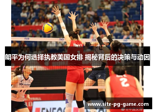 朗平为何选择执教美国女排 揭秘背后的决策与动因 朗平为何选择执教美国女排 揭秘背后的决策与动因