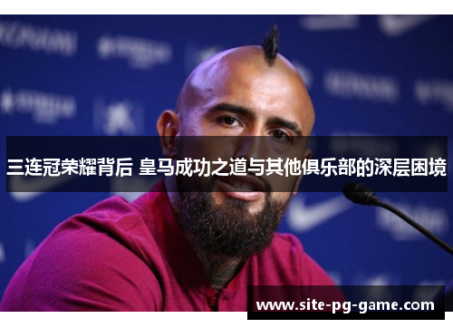 三连冠荣耀背后 皇马成功之道与其他俱乐部的深层困境 三连冠荣耀背后 皇马成功之道与其他俱乐部的深层困境