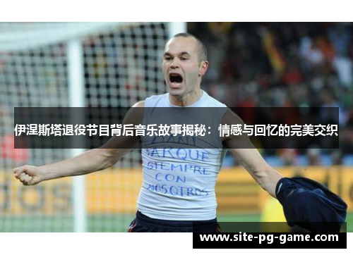 伊涅斯塔退役节目背后音乐故事揭秘：情感与回忆的完美交织