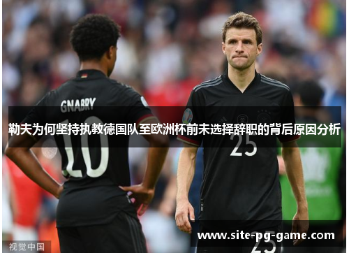 勒夫为何坚持执教德国队至欧洲杯前未选择辞职的背后原因分析 勒夫为何坚持执教德国队至欧洲杯前未选择辞职的背后原因分析