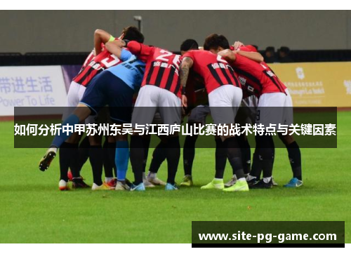 如何分析中甲苏州东吴与江西庐山比赛的战术特点与关键因素 如何分析中甲苏州东吴与江西庐山比赛的战术特点与关键因素