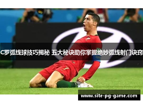 C罗弧线球技巧揭秘 五大秘诀助你掌握绝妙弧线射门诀窍