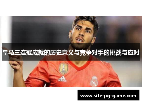 皇马三连冠成就的历史意义与竞争对手的挑战与应对 皇马三连冠成就的历史意义与竞争对手的挑战与应对