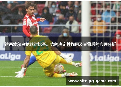 达西埃尔乌龙球对比赛走势的决定性作用及其背后的心理分析 达西埃尔乌龙球对比赛走势的决定性作用及其背后的心理分析