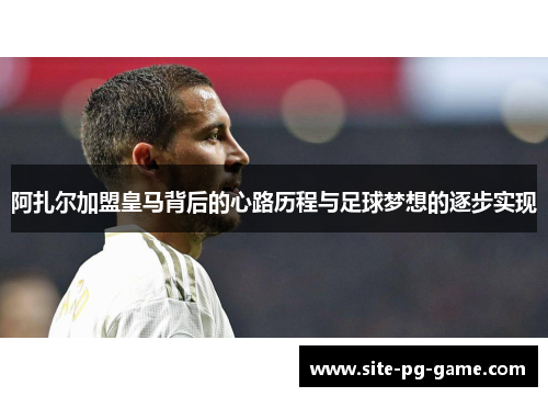阿扎尔加盟皇马背后的心路历程与足球梦想的逐步实现 阿扎尔加盟皇马背后的心路历程与足球梦想的逐步实现