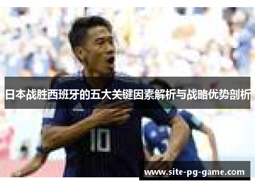 日本战胜西班牙的五大关键因素解析与战略优势剖析
