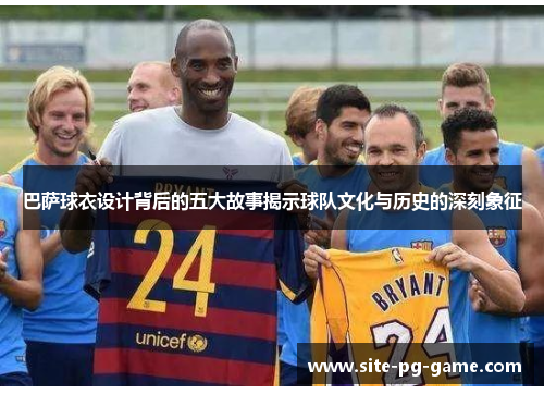 巴萨球衣设计背后的五大故事揭示球队文化与历史的深刻象征 巴萨球衣设计背后的五大故事揭示球队文化与历史的深刻象征