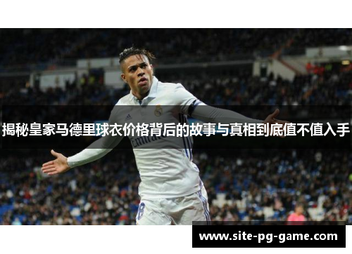 揭秘皇家马德里球衣价格背后的故事与真相到底值不值入手 揭秘皇家马德里球衣价格背后的故事与真相到底值不值入手