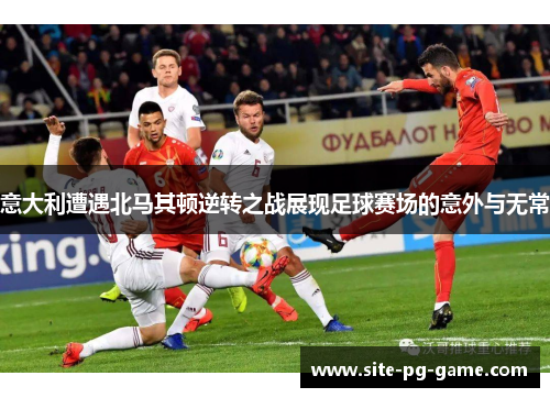 意大利遭遇北马其顿逆转之战展现足球赛场的意外与无常 意大利遭遇北马其顿逆转之战展现足球赛场的意外与无常