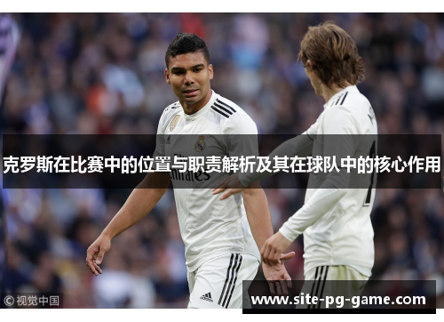 克罗斯在比赛中的位置与职责解析及其在球队中的核心作用 克罗斯在比赛中的位置与职责解析及其在球队中的核心作用