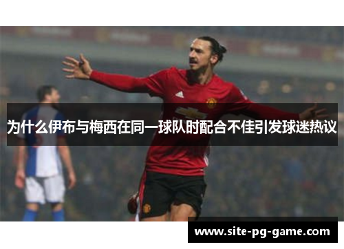 为什么伊布与梅西在同一球队时配合不佳引发球迷热议 为什么伊布与梅西在同一球队时配合不佳引发球迷热议