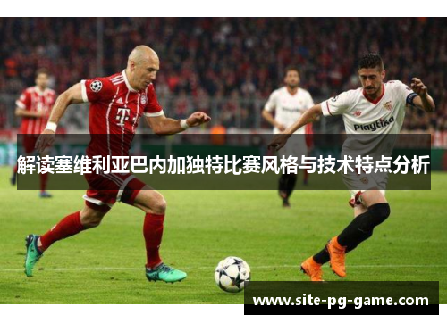 解读塞维利亚巴内加独特比赛风格与技术特点分析