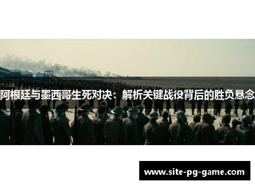 阿根廷与墨西哥生死对决：解析关键战役背后的胜负悬念