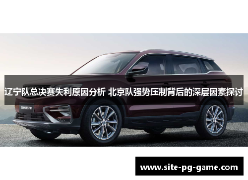 辽宁队总决赛失利原因分析 北京队强势压制背后的深层因素探讨