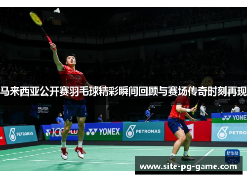 马来西亚公开赛羽毛球精彩瞬间回顾与赛场传奇时刻再现 马来西亚公开赛羽毛球精彩瞬间回顾与赛场传奇时刻再现