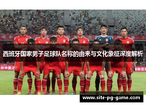 西班牙国家男子足球队名称的由来与文化象征深度解析