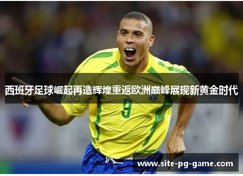 西班牙足球崛起再造辉煌重返欧洲巅峰展现新黄金时代 西班牙足球崛起再造辉煌重返欧洲巅峰展现新黄金时代