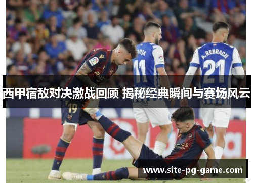 西甲宿敌对决激战回顾 揭秘经典瞬间与赛场风云 西甲宿敌对决激战回顾 揭秘经典瞬间与赛场风云