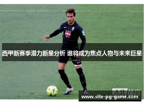 西甲新赛季潜力新星分析 谁将成为焦点人物与未来巨星