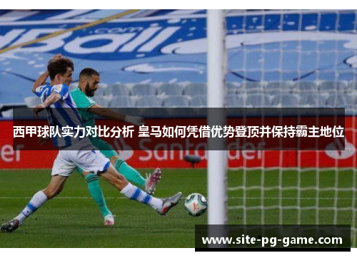 西甲球队实力对比分析 皇马如何凭借优势登顶并保持霸主地位 西甲球队实力对比分析 皇马如何凭借优势登顶并保持霸主地位